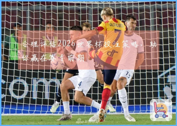 合理评估2026世界杯投注策略，助你赢在赛季前期
