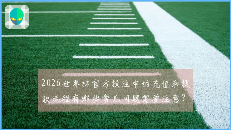 2026世界杯官方投注中的充值和提款流程有哪些常见问题需要注意？