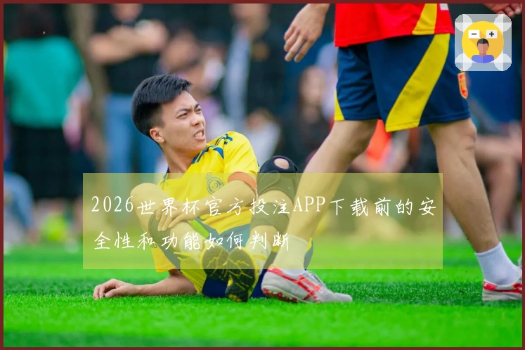 2026世界杯官方投注APP下载前的安全性和功能如何判断