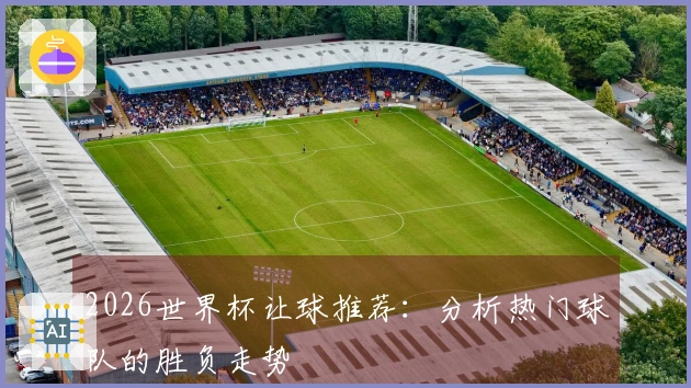 2026世界杯让球推荐：分析热门球队的胜负走势