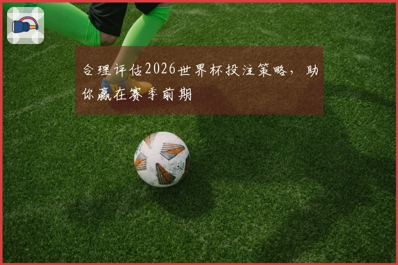 合理评估2026世界杯投注策略，助你赢在赛季前期