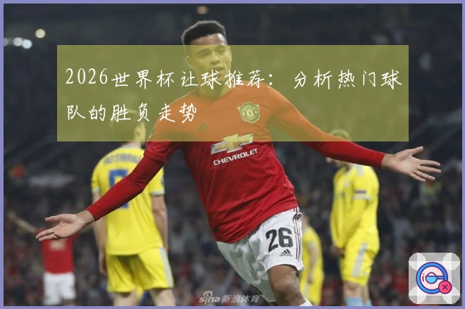 2026世界杯让球推荐：分析热门球队的胜负走势