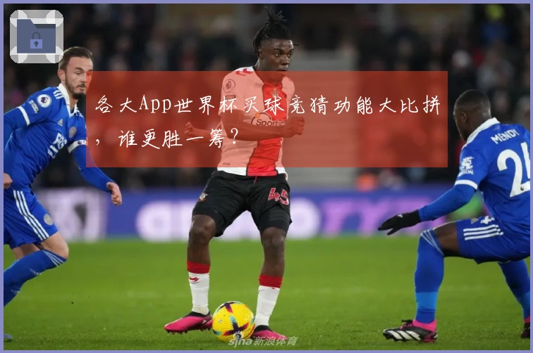 各大App世界杯买球竞猜功能大比拼，谁更胜一筹？