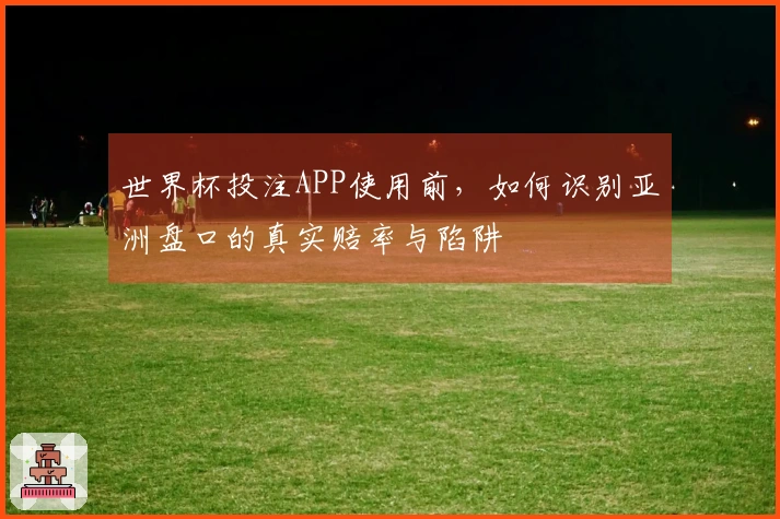 世界杯投注APP使用前，如何识别亚洲盘口的真实赔率与陷阱
