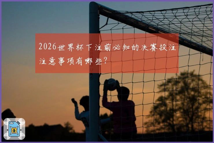2026世界杯下注前必知的决赛投注注意事项有哪些？