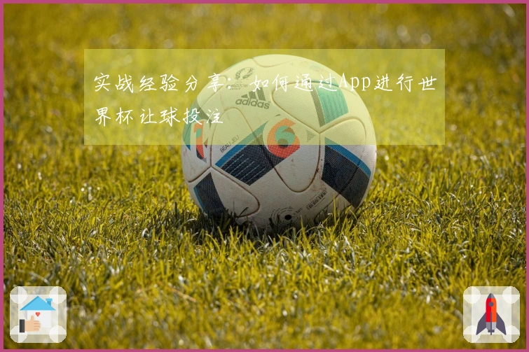 实战经验分享:如何通过App进行世界杯让球投注