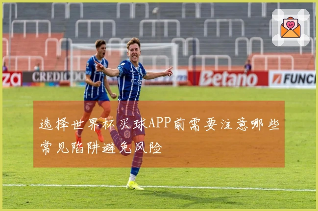 选择世界杯买球APP前需要注意哪些常见陷阱避免风险