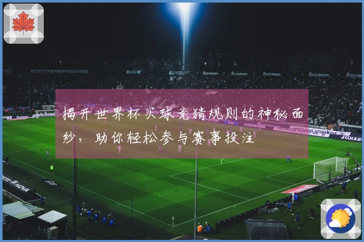 揭开世界杯买球竞猜规则的神秘面纱，助你轻松参与赛事投注