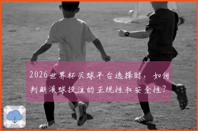 2026世界杯买球平台选择时,如何判断滚球投注的正规性和安全性?