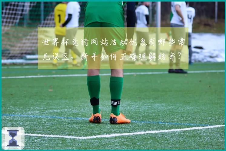 世界杯竞猜网站活动优惠有哪些常见误区，新手如何正确理解赔率？