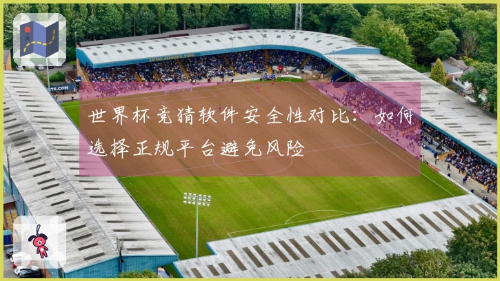 世界杯竞猜软件安全性对比：如何选择正规平台避免风险